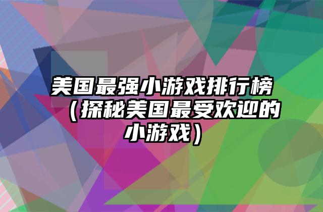 美国最强小游戏排行榜（探秘美国最受欢迎的小游戏）