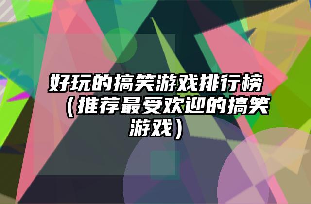 好玩的搞笑游戏排行榜（推荐最受欢迎的搞笑游戏）