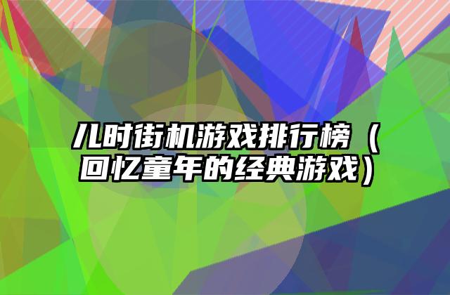 儿时街机游戏排行榜（回忆童年的经典游戏）