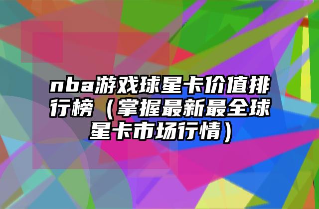 nba游戏球星卡价值排行榜（掌握最新最全球星卡市场行情）