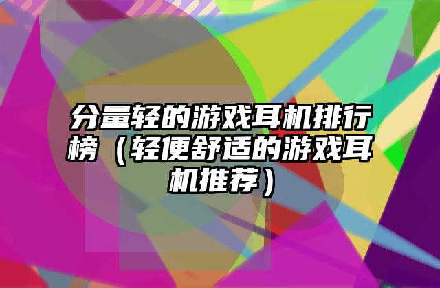 分量轻的游戏耳机排行榜（轻便舒适的游戏耳机推荐）