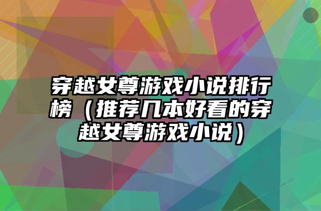 穿越女尊游戏小说排行榜（推荐几本好看的穿越女尊游戏小说）