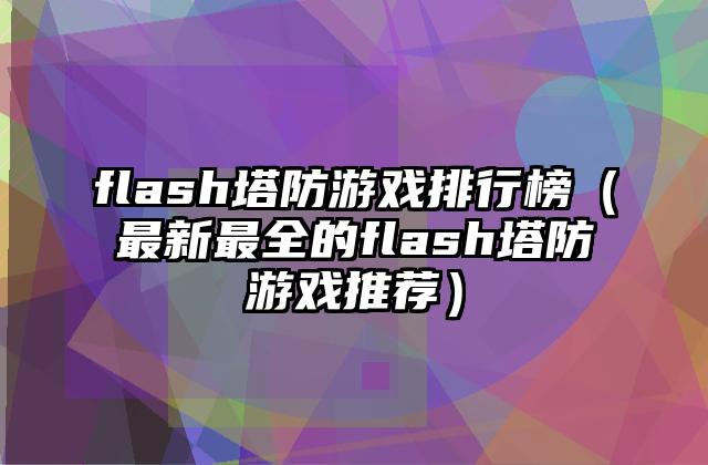 flash塔防游戏排行榜（最新最全的flash塔防游戏推荐）