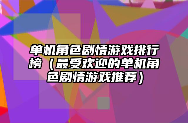 单机角色剧情游戏排行榜（最受欢迎的单机角色剧情游戏推荐）