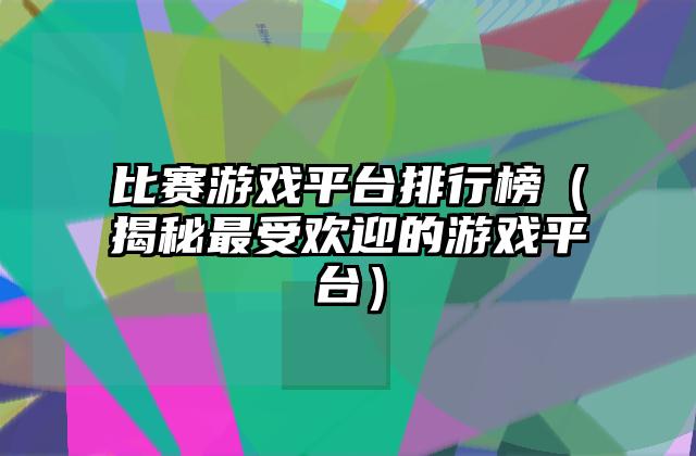 比赛游戏平台排行榜（揭秘最受欢迎的游戏平台）