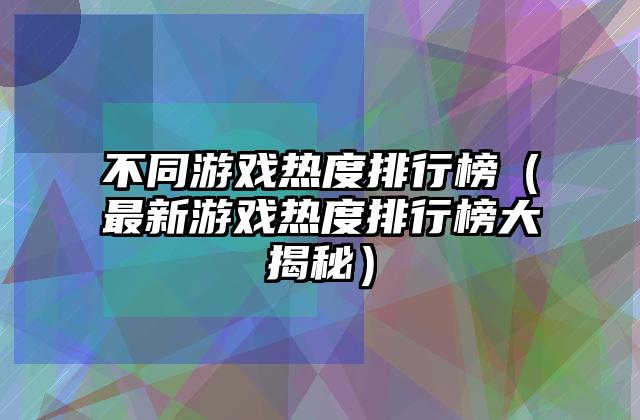 不同游戏热度排行榜（最新游戏热度排行榜大揭秘）