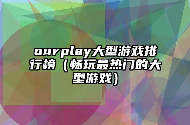 ourplay大型游戏排行榜（畅玩最热门的大型游戏）