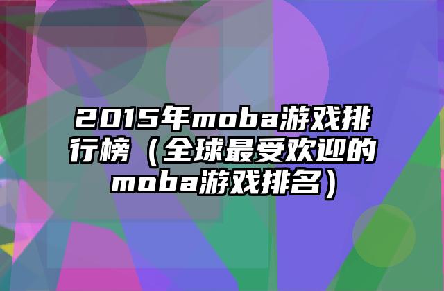 2015年moba游戏排行榜（全球最受欢迎的moba游戏排名）