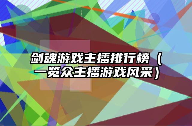 剑魂游戏主播排行榜（一览众主播游戏风采）