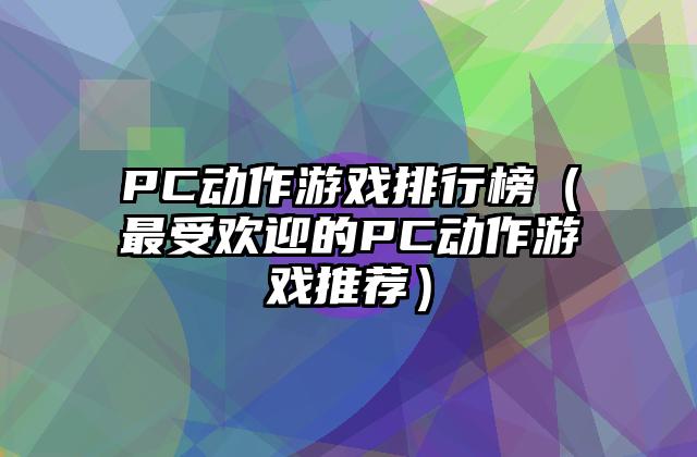 PC动作游戏排行榜（最受欢迎的PC动作游戏推荐）