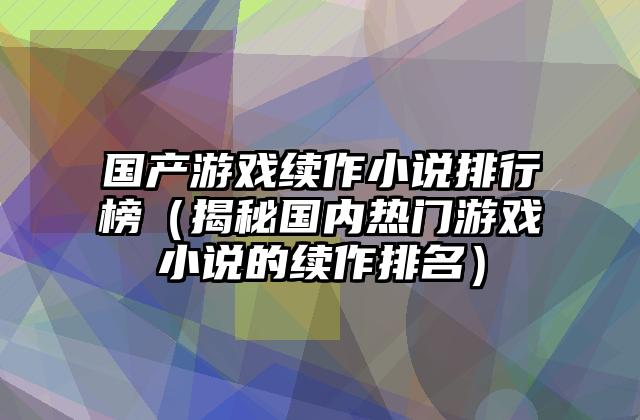 国产游戏续作小说排行榜（揭秘国内热门游戏小说的续作排名）