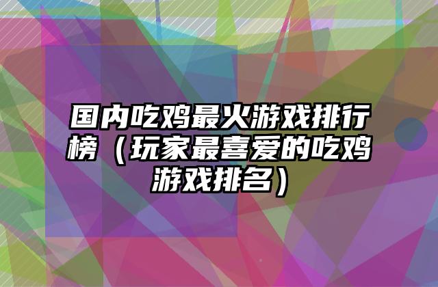 国内吃鸡最火游戏排行榜（玩家最喜爱的吃鸡游戏排名）