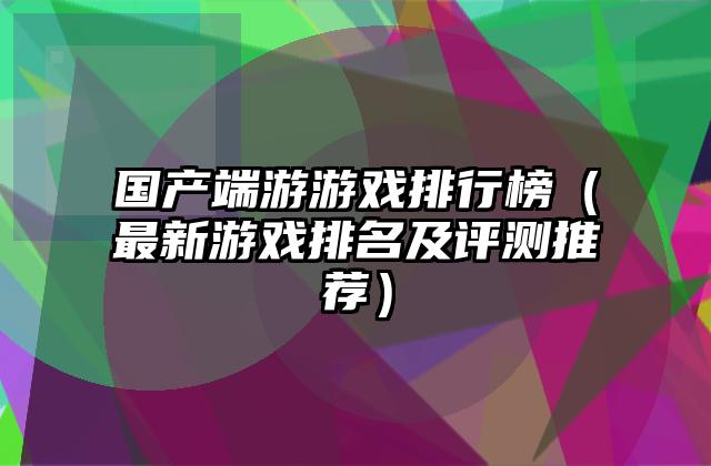 国产端游游戏排行榜（最新游戏排名及评测推荐）
