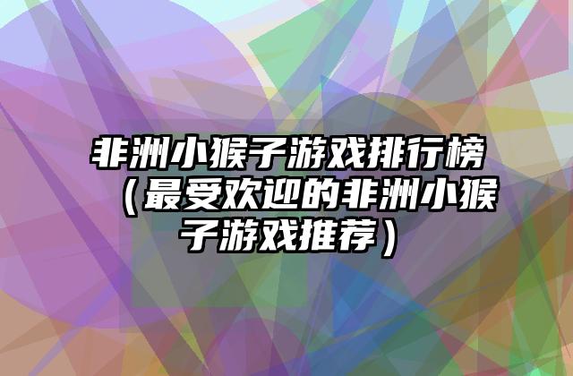 非洲小猴子游戏排行榜（最受欢迎的非洲小猴子游戏推荐）