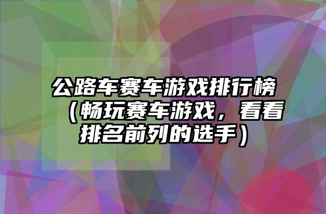 公路车赛车游戏排行榜（畅玩赛车游戏，看看排名前列的选手）