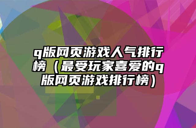 q版网页游戏人气排行榜（最受玩家喜爱的q版网页游戏排行榜）