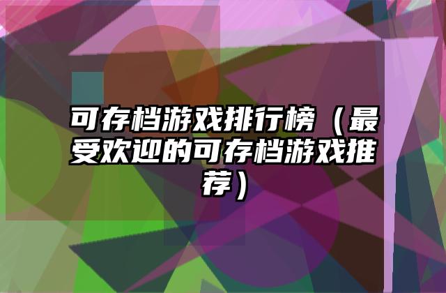 可存档游戏排行榜（最受欢迎的可存档游戏推荐）