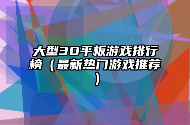 大型3D平板游戏排行榜（最新热门游戏推荐）