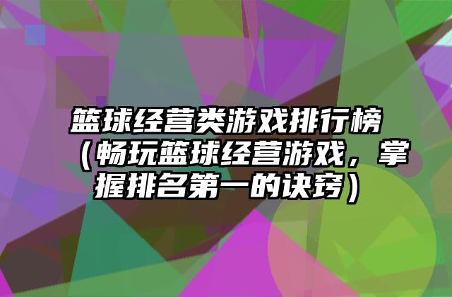 篮球经营类游戏排行榜（畅玩篮球经营游戏，掌握排名第一的诀窍）