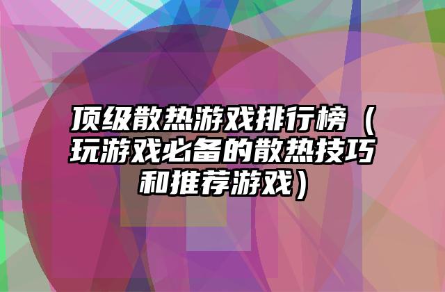 顶级散热游戏排行榜（玩游戏必备的散热技巧和推荐游戏）