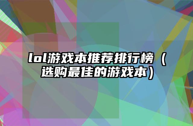 lol游戏本推荐排行榜（选购最佳的游戏本）