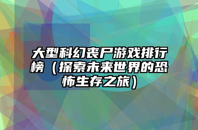 大型科幻丧尸游戏排行榜（探索未来世界的恐怖生存之旅）