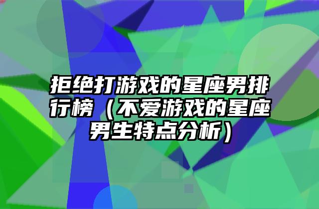 拒绝打游戏的星座男排行榜（不爱游戏的星座男生特点分析）