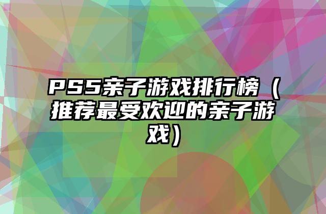 PS5亲子游戏排行榜（推荐最受欢迎的亲子游戏）