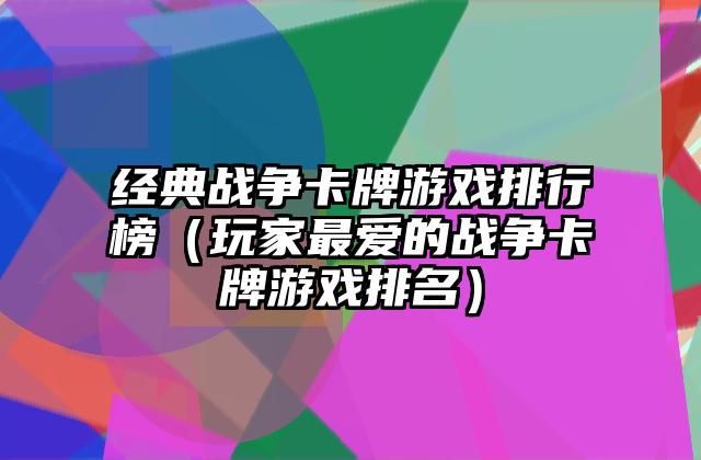经典战争卡牌游戏排行榜（玩家最爱的战争卡牌游戏排名）