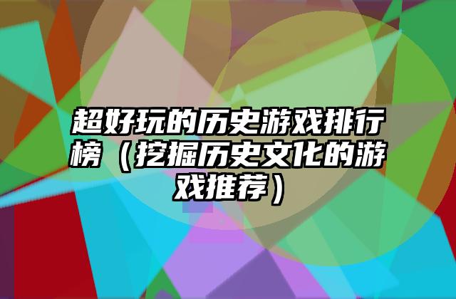 超好玩的历史游戏排行榜（挖掘历史文化的游戏推荐）