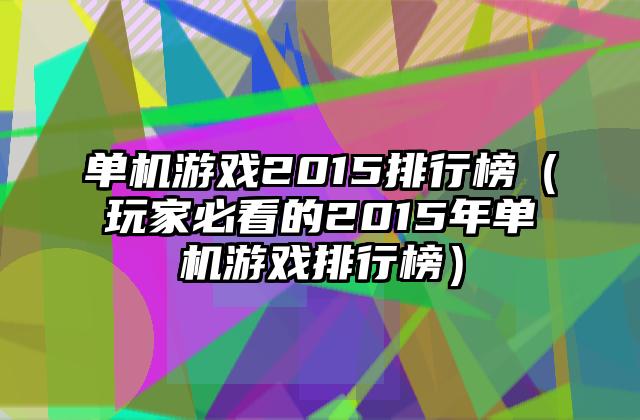 单机游戏2015排行榜（玩家必看的2015年单机游戏排行榜）