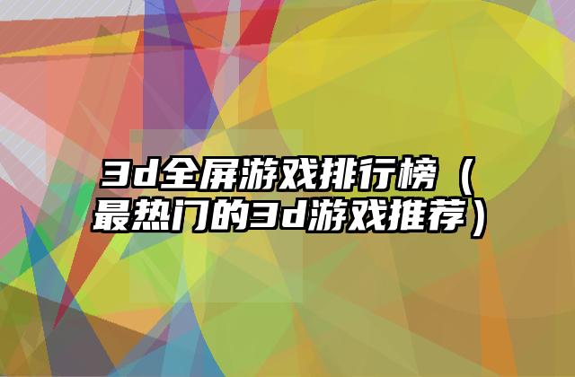 3d全屏游戏排行榜（最热门的3d游戏推荐）