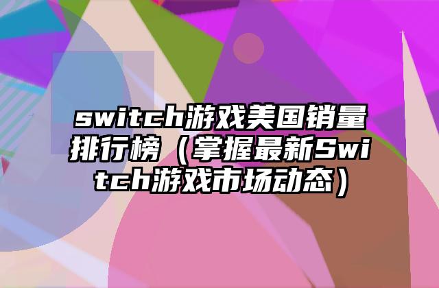 switch游戏美国销量排行榜（掌握最新Switch游戏市场动态）