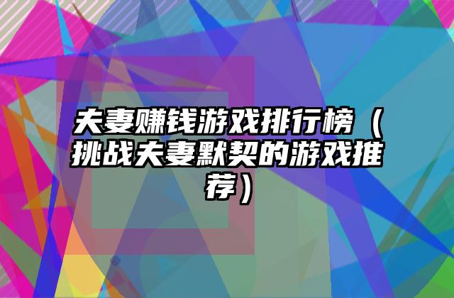 夫妻赚钱游戏排行榜（挑战夫妻默契的游戏推荐）