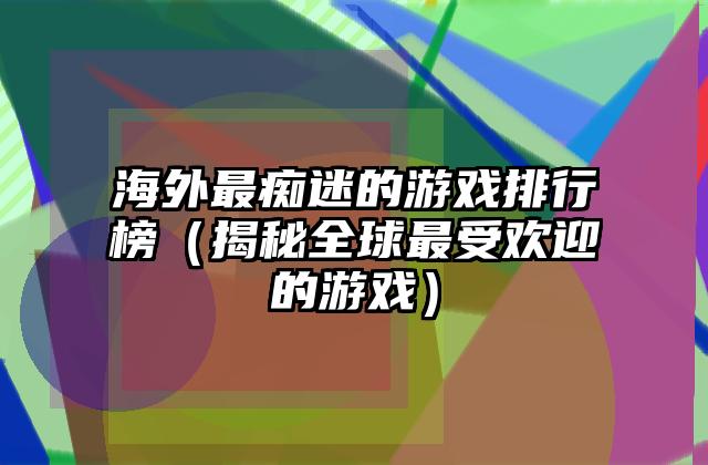 海外最痴迷的游戏排行榜（揭秘全球最受欢迎的游戏）