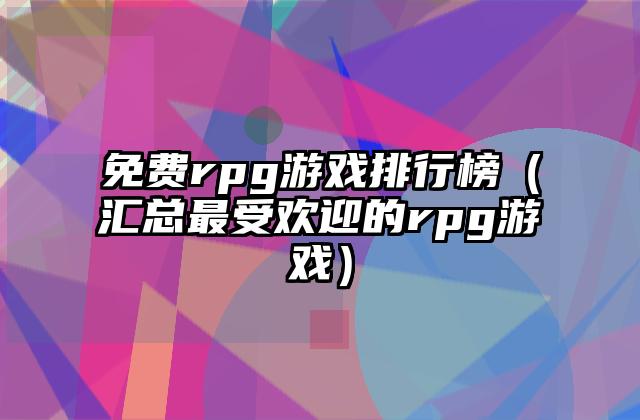 免费rpg游戏排行榜（汇总最受欢迎的rpg游戏）