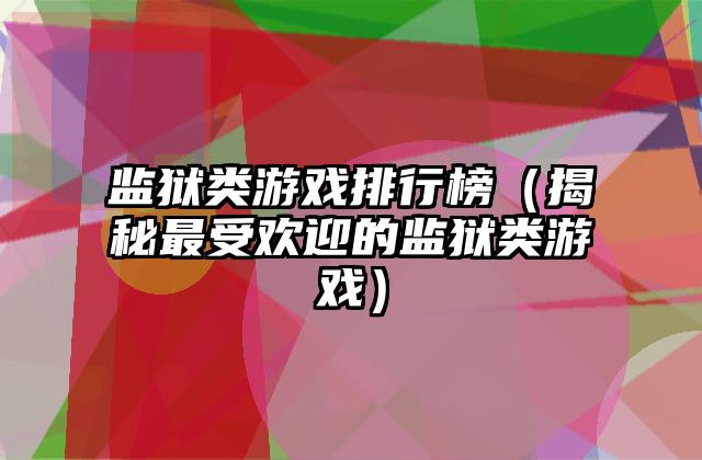监狱类游戏排行榜（揭秘最受欢迎的监狱类游戏）