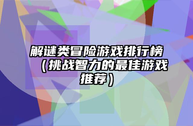 解谜类冒险游戏排行榜（挑战智力的最佳游戏推荐）