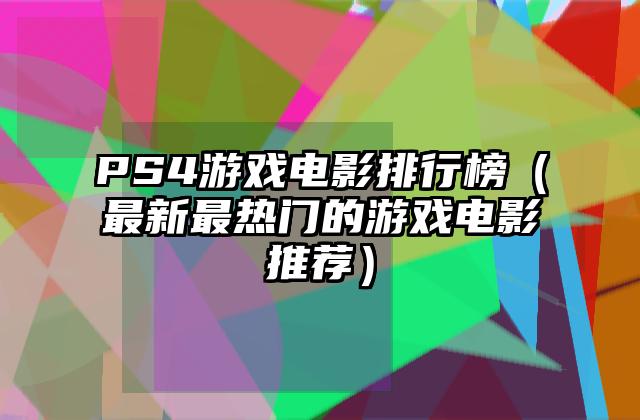 PS4游戏电影排行榜（最新最热门的游戏电影推荐）