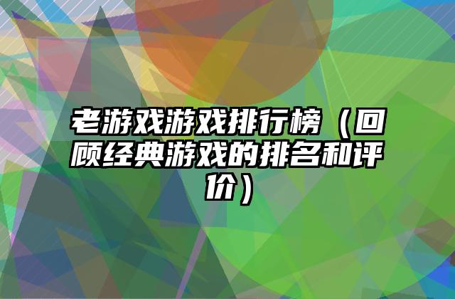 老游戏游戏排行榜（回顾经典游戏的排名和评价）