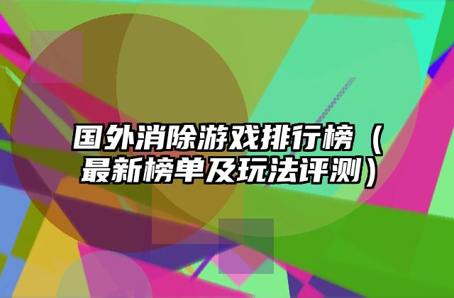 国外消除游戏排行榜（最新榜单及玩法评测）
