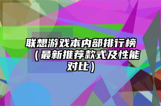 联想游戏本内部排行榜（最新推荐款式及性能对比）