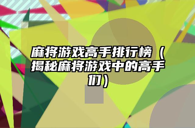麻将游戏高手排行榜（揭秘麻将游戏中的高手们）
