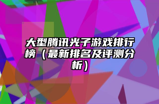 大型腾讯光子游戏排行榜（最新排名及评测分析）