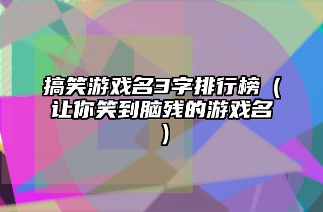 搞笑游戏名3字排行榜（让你笑到脑残的游戏名）