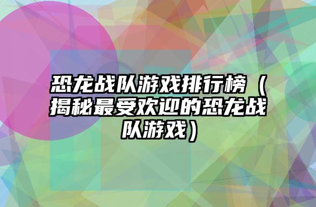 恐龙战队游戏排行榜（揭秘最受欢迎的恐龙战队游戏）