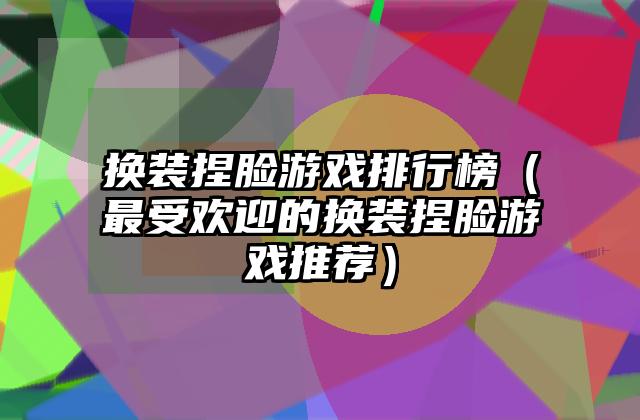 换装捏脸游戏排行榜（最受欢迎的换装捏脸游戏推荐）