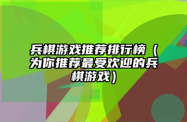 兵棋游戏推荐排行榜（为你推荐最受欢迎的兵棋游戏）