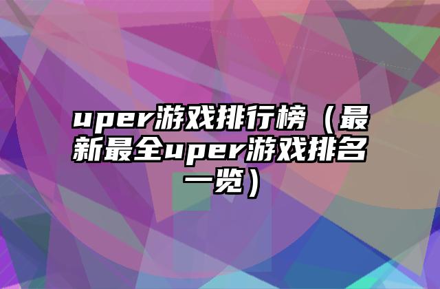 uper游戏排行榜（最新最全uper游戏排名一览）