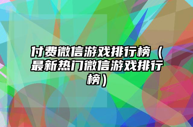 付费微信游戏排行榜（最新热门微信游戏排行榜）